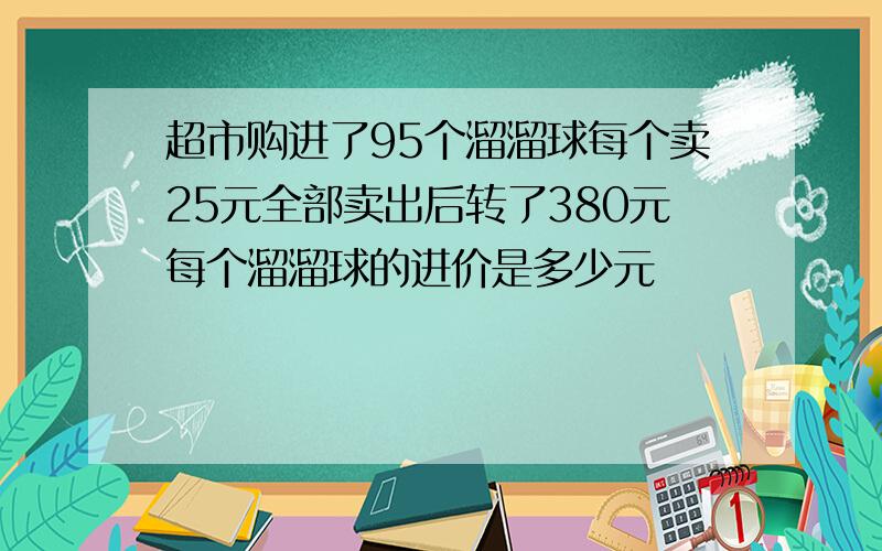 超市购进了95个溜溜球每个卖25元全部卖出后转了380元每个溜溜球的进价是多少元