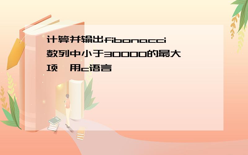 计算并输出fibonacci数列中小于30000的最大一项,用c语言