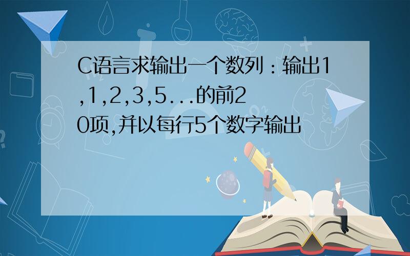 C语言求输出一个数列：输出1,1,2,3,5...的前20项,并以每行5个数字输出