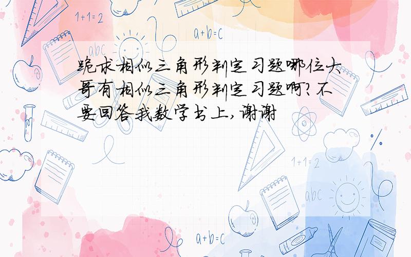 跪求相似三角形判定习题哪位大哥有相似三角形判定习题啊?不要回答我数学书上,谢谢