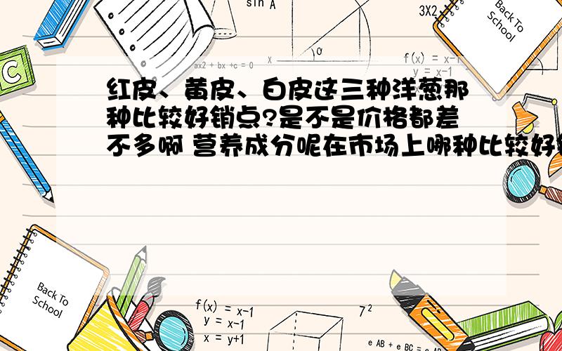 红皮、黄皮、白皮这三种洋葱那种比较好销点?是不是价格都差不多啊 营养成分呢在市场上哪种比较好销售点呢?》