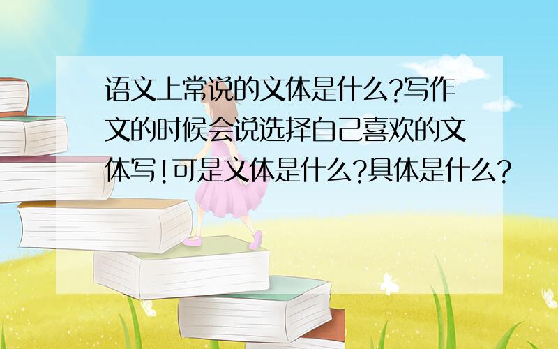 语文上常说的文体是什么?写作文的时候会说选择自己喜欢的文体写!可是文体是什么?具体是什么?