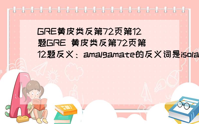 GRE黄皮类反第72页第12题GRE 黄皮类反第72页第12题反义：amalgamate的反义词是isolate,但是insulate 是使隔绝的意思,不能选吗?