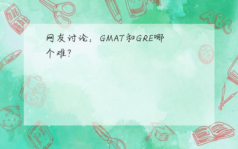 网友讨论：GMAT和GRE哪个难?