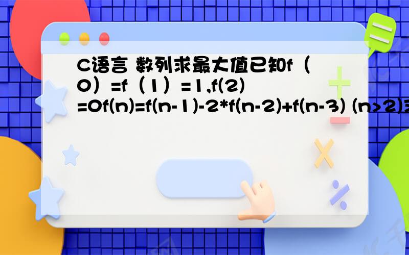 C语言 数列求最大值已知f（0）=f（1）=1,f(2)=0f(n)=f(n-1)-2*f(n-2)+f(n-3) (n>2)求f(0)到f(50)中的最大值不过四楼按照你的答案我在TC里面运行还是运行不了答案啊 你运行能得出答案吗