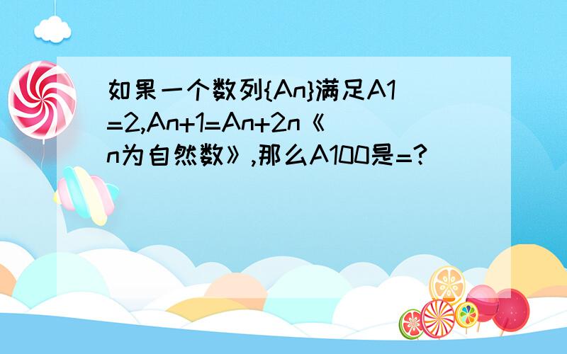 如果一个数列{An}满足A1=2,An+1=An+2n《n为自然数》,那么A100是=?