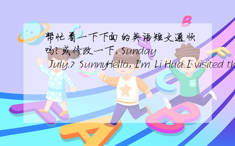 帮忙看一下下面的英语短文通顺吗?或修改一下,Sunday July.7 SunnyHello,I'm Li Hua.I visited the zoo with my parents.We went to the zoo by bike.We saw all kinds of animals.There were many lovely animals.I love pandas,koalas,monkeys,dea