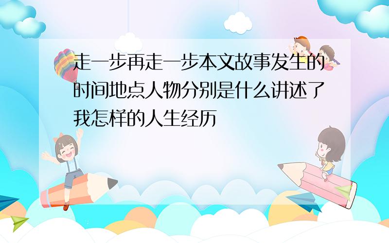 走一步再走一步本文故事发生的时间地点人物分别是什么讲述了我怎样的人生经历