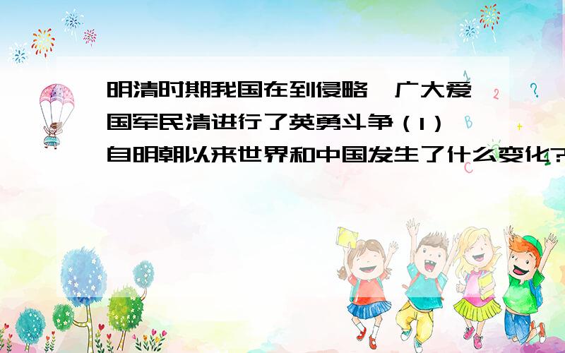 明清时期我国在到侵略,广大爱国军民清进行了英勇斗争（1）自明朝以来世界和中国发生了什么变化?（2）我国在抗击侵略者方面能取得胜利说明了什么问题?