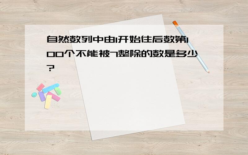 自然数列中由1开始往后数第100个不能被7整除的数是多少?