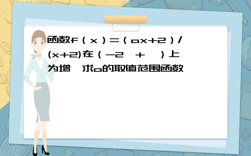 函数f（x）=（ax+2）/(x+2)在（-2,+∞）上为增,求a的取值范围函数