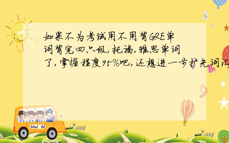 如果不为考试用不用背GRE单词背完四六级,托福,雅思单词了,掌握程度95%吧,还想进一步扩充词汇量,向背过GRE的童鞋问一下,我有没有必要通过背GRE单词扩充词汇量呢?GRE词汇到底百分之多少是出