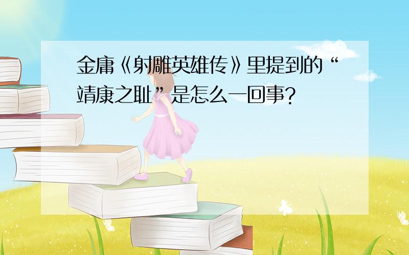 金庸《射雕英雄传》里提到的“靖康之耻”是怎么一回事?