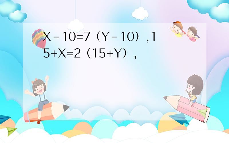 X-10=7（Y-10）,15+X=2（15+Y）,