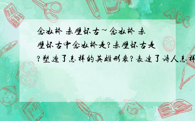 念奴桥 赤壁怀古~念奴桥 赤壁怀古中念奴桥是?赤壁怀古是?塑造了怎样的英雄形象?表达了诗人怎样的思想?