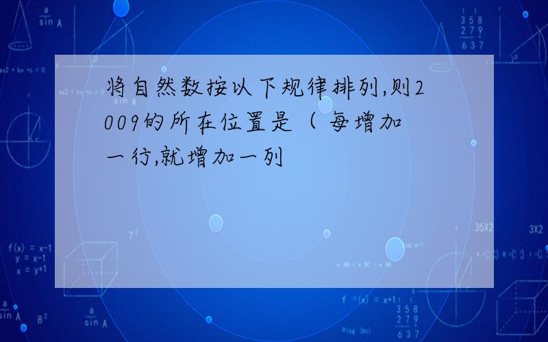 将自然数按以下规律排列,则2009的所在位置是（ 每增加一行,就增加一列