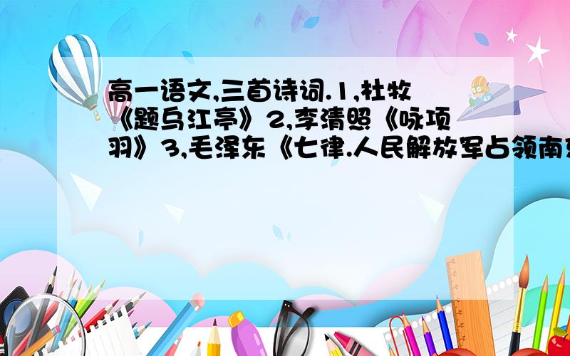 高一语文,三首诗词.1,杜牧《题乌江亭》2,李清照《咏项羽》3,毛泽东《七律.人民解放军占领南京》请把三首诗词内容告诉我.