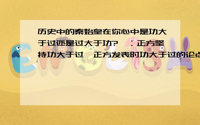 历史中的秦始皇在你心中是功大于过还是过大于功?一：正方坚持功大于过,正方发表时功大于过的论点及论据?二：反方坚持过大于功,反方发表时过大于功的论点及论据?看法及观点表达清晰