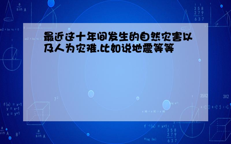 最近这十年间发生的自然灾害以及人为灾难.比如说地震等等