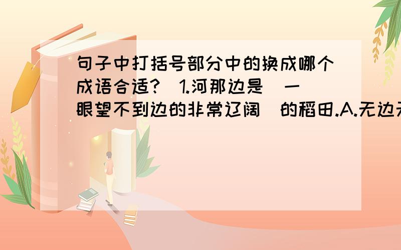 句子中打括号部分中的换成哪个成语合适?`1.河那边是(一眼望不到边的非常辽阔)的稻田.A.无边无际 B.一望无际 C.一碧千里2.我们做事情要从实际出发,不能(不切实际地追求过高的目标).A.高瞻