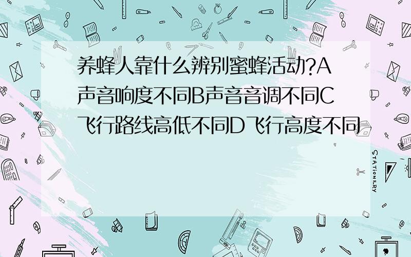 养蜂人靠什么辨别蜜蜂活动?A声音响度不同B声音音调不同C飞行路线高低不同D飞行高度不同