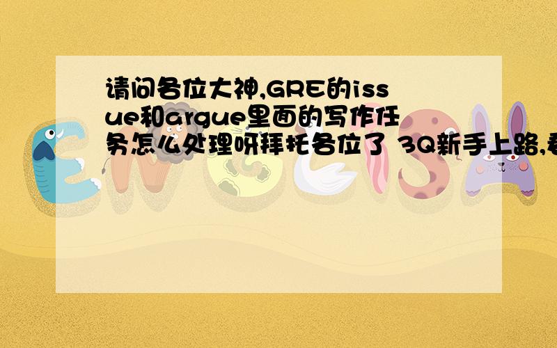 请问各位大神,GRE的issue和argue里面的写作任务怎么处理呀拜托各位了 3Q新手上路,看到论坛里很多说作文的,但是还是没搞明白,不同的任务指令应该怎么处理.还是可以不管?