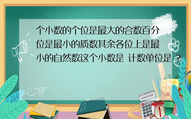 个小数的个位是最大的合数百分位是最小的质数其余各位上是最小的自然数这个小数是 计数单位是 ?