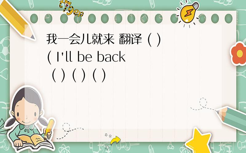 我一会儿就来 翻译 ( ) ( I'll be back ( ) ( ) ( )