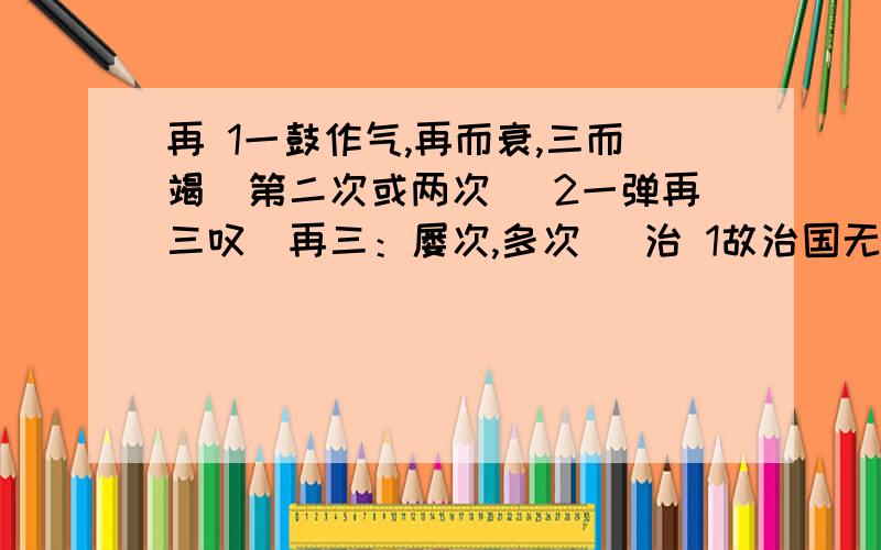 再 1一鼓作气,再而衰,三而竭（第二次或两次） 2一弹再三叹（再三：屡次,多次） 治 1故治国无法则乱（管理,治理） 2博闻强志,明于治乱,娴于辞令（安定,有秩序,与