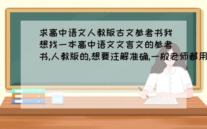 求高中语文人教版古文参考书我想找一本高中语文文言文的参考书,人教版的,想要注解准确,一般老师都用什么参考书?推荐一下