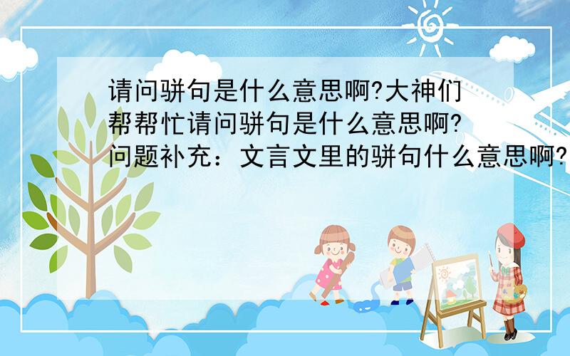 请问骈句是什么意思啊?大神们帮帮忙请问骈句是什么意思啊?问题补充：文言文里的骈句什么意思啊?