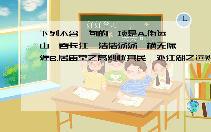 下列不含骈句的一项是A.衔远山,吞长江,浩浩汤汤,横无际涯B.居庙堂之高则忧其民,处江湖之远则忧其君C.冻风时作,作则飞沙走砾D.游人虽未盛,泉而茗者,罍而歌者,红装而蹇者,亦时时有