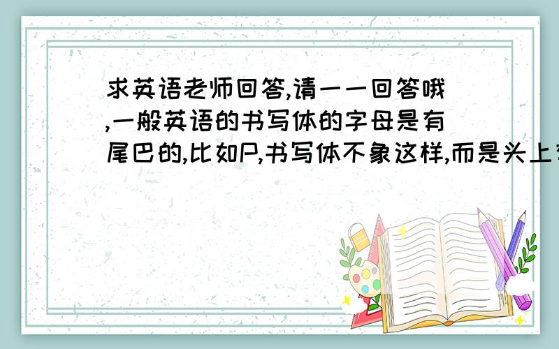 求英语老师回答,请一一回答哦,一般英语的书写体的字母是有尾巴的,比如P,书写体不象这样,而是头上有一撇的.我是有的单词中写,有的不写,《一个单词中假如有两个P,可以一个写一个不写不?