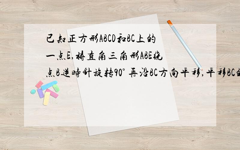 已知正方形ABCD和BC上的一点E,将直角三角形ABE绕点B逆时针旋转90° 再沿BC方向平移,平移BC的长度 画出图形,并回答,旋转后的三角形的斜边与AE有什么关系 为什么?