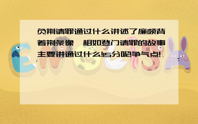 负荆请罪通过什么讲述了廉颇背着荆条像蔺相如登门请罪的故事主要讲通过什么!15分呢!争气点!