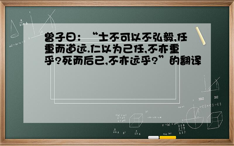 曾子曰：“士不可以不弘毅,任重而道远.仁以为己任,不亦重乎?死而后己,不亦远乎?”的翻译