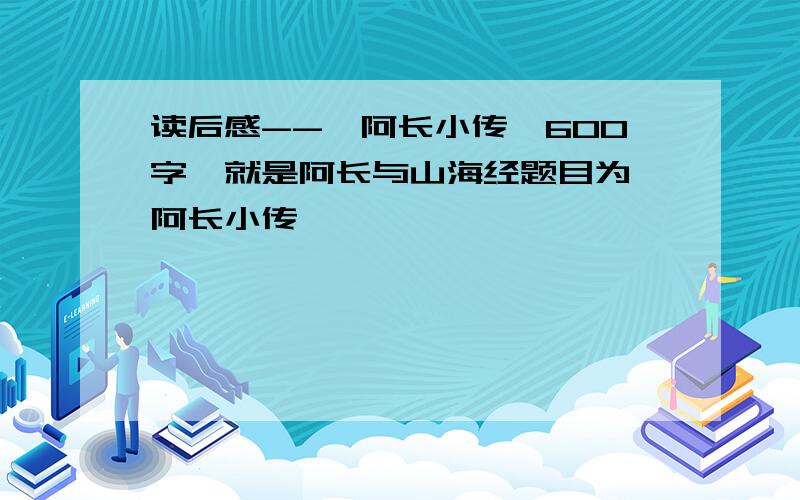 读后感--《阿长小传》600字,就是阿长与山海经题目为《阿长小传》