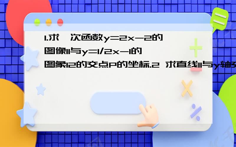 1.求一次函数y=2x-2的图像l1与y=1/2x-1的图象l2的交点P的坐标.2 求直线l1与y轴交点A的坐标；求直线l2与x 的交点B的坐标.3 求由三点P A B未成的三角形的面积.