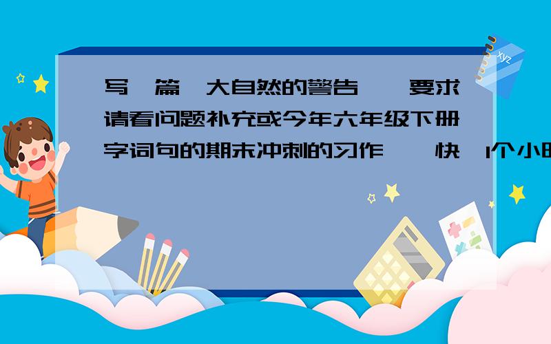 写一篇《大自然的警告》,要求请看问题补充或今年六年级下册字词句的期末冲刺的习作……快,1个小时后来作文的要求：由于人类的一些不良行为给大自然造成极大的破坏,也产生了许多严重