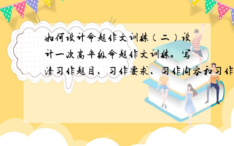 如何设计命题作文训练（二）设计一次高年级命题作文训练。写清习作题目、习作要求、习作内容和习作提示。（12分）主要是后边那四项怎么设定