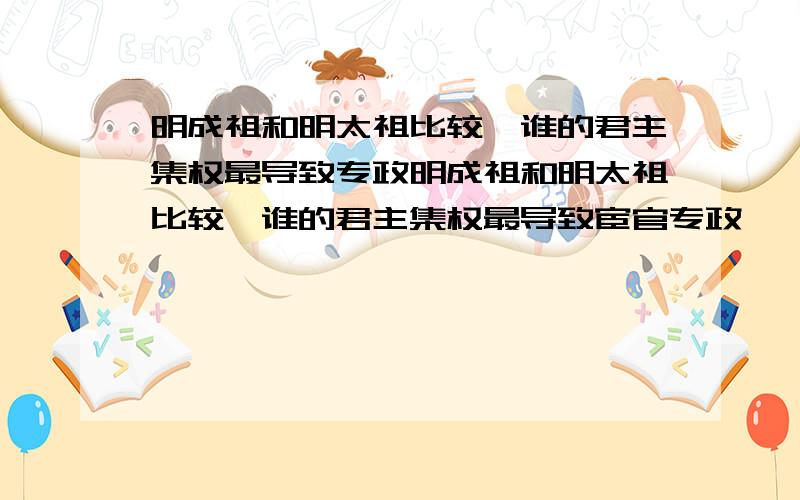 明成祖和明太祖比较,谁的君主集权最导致专政明成祖和明太祖比较,谁的君主集权最导致宦官专政