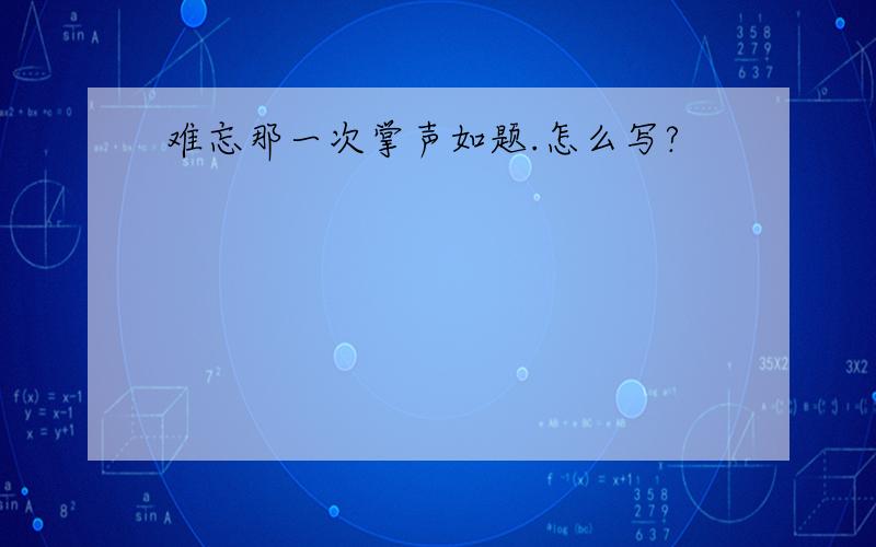 难忘那一次掌声如题.怎么写?