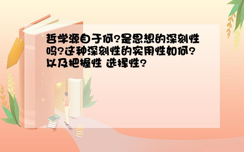 哲学源自于何?是思想的深刻性吗?这种深刻性的实用性如何?以及把握性 选择性?