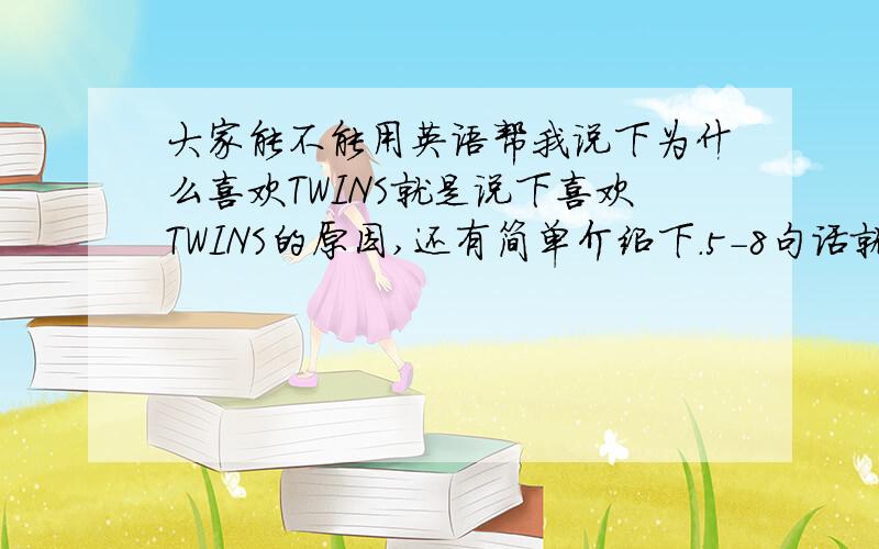 大家能不能用英语帮我说下为什么喜欢TWINS就是说下喜欢TWINS的原因,还有简单介绍下.5-8句话就够了.急`