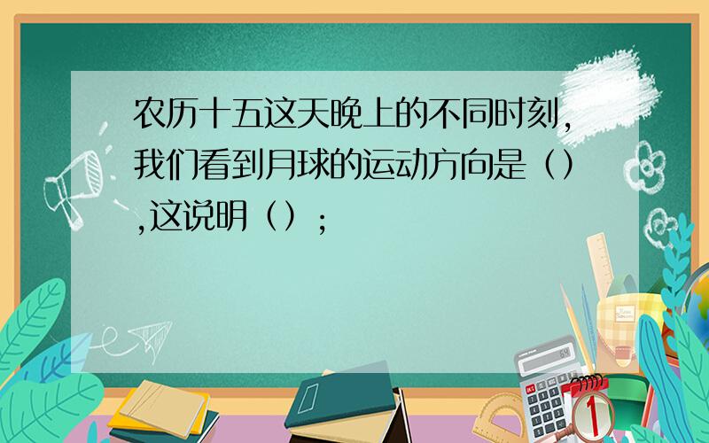 农历十五这天晚上的不同时刻,我们看到月球的运动方向是（）,这说明（）;