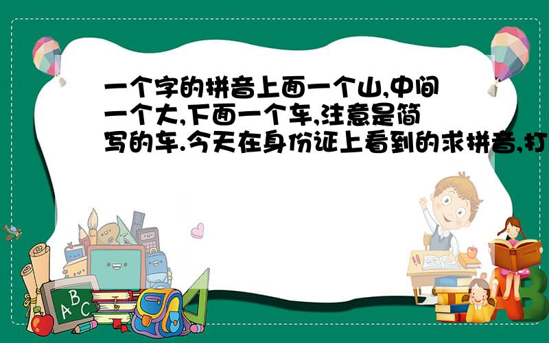 一个字的拼音上面一个山,中间一个大,下面一个车,注意是简写的车.今天在身份证上看到的求拼音,打不出来