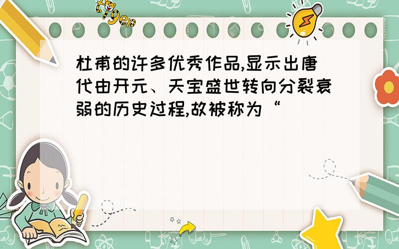 杜甫的许多优秀作品,显示出唐代由开元、天宝盛世转向分裂衰弱的历史过程,故被称为“___________”