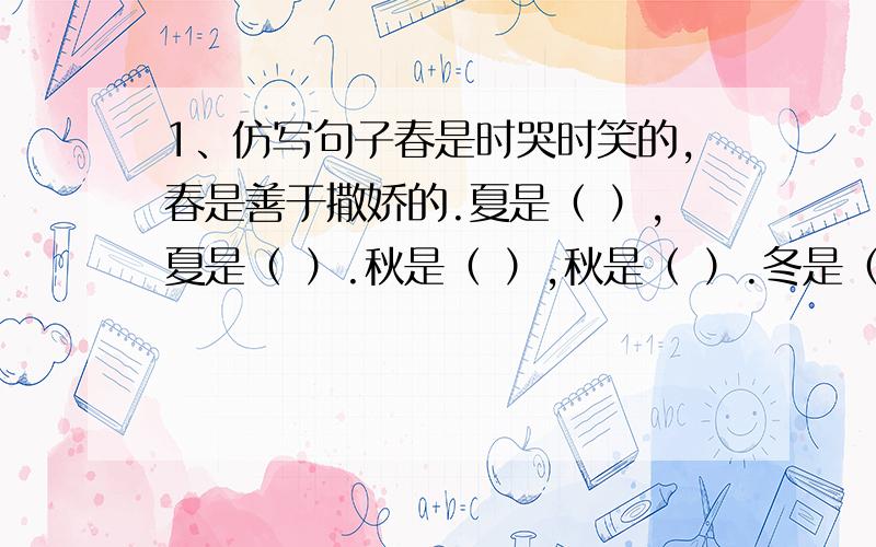 1、仿写句子春是时哭时笑的,春是善于撒娇的.夏是（ ）,夏是（ ）.秋是（ ）,秋是（ ）.冬是（ ）,冬是（ ）.2、请找出依据描写春天的俗语或古诗句,并分析这样描写的原因.句子：（ ）原因