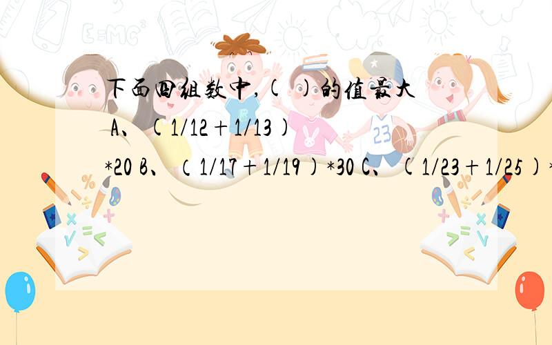 下面四组数中,( )的值最大 A、(1/12+1/13)*20 B、（1/17+1/19)*30 C、(1/23+1/25)*40 D、（1/35+1/39)*60另需简便方法说明