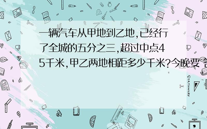 一辆汽车从甲地到乙地,已经行了全城的五分之三,超过中点45千米,甲乙两地相距多少千米?今晚要 答的好的加分